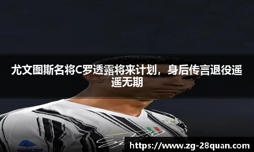 尤文图斯名将C罗透露将来计划，身后传言退役遥遥无期