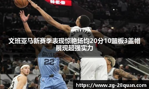 文班亚马新赛季表现惊艳场均20分10篮板3盖帽展现超强实力
