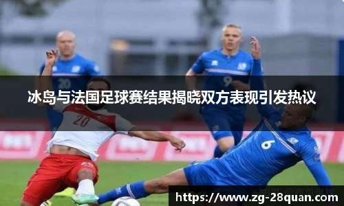 冰岛与法国足球赛结果揭晓双方表现引发热议