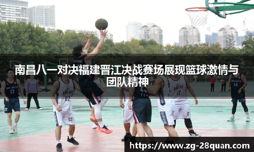 南昌八一对决福建晋江决战赛场展现篮球激情与团队精神