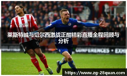 莱斯特城与切尔西激战正酣精彩直播全程回顾与分析