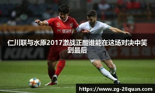 仁川联与水原2017激战正酣谁能在这场对决中笑到最后